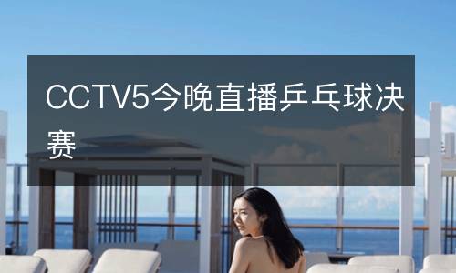CCTV5今晚直播乒乓球決賽